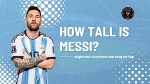 How Tall Is Messi? Height Hasn't Stop Messi from Being the Goat